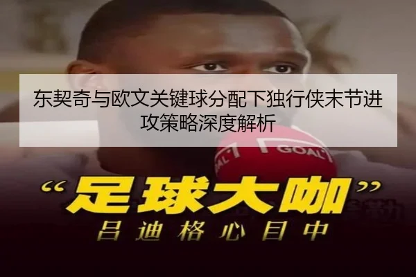 东契奇与欧文关键球分配下独行侠末节进攻策略深度解析