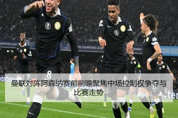 曼联对阵阿森纳赛前前瞻聚焦中场控制权争夺与比赛走势