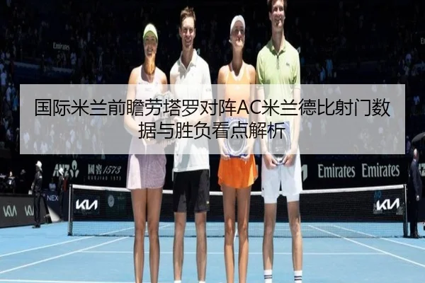 国际米兰前瞻劳塔罗对阵AC米兰德比射门数据与胜负看点解析