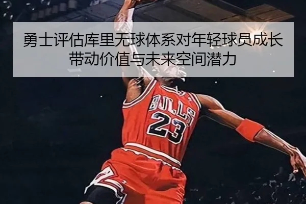 勇士评估库里无球体系对年轻球员成长带动价值与未来空间潜力