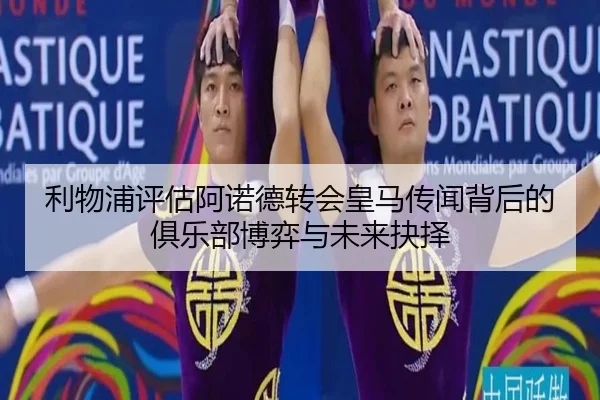 利物浦评估阿诺德转会皇马传闻背后的俱乐部博弈与未来抉择