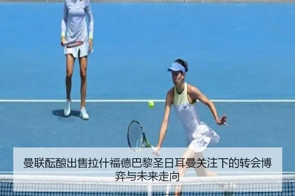 曼联酝酿出售拉什福德巴黎圣日耳曼关注下的转会博弈与未来走向 - kaiyun
