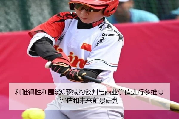 利雅得胜利围绕C罗续约谈判与商业价值进行多维度评估和未来前景研判