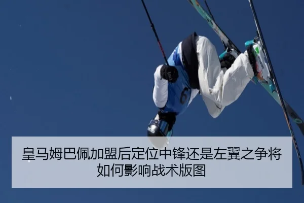 皇马姆巴佩加盟后定位中锋还是左翼之争将如何影响战术版图