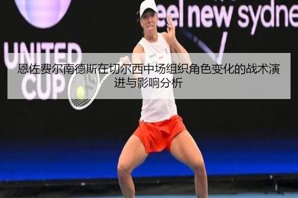 恩佐费尔南德斯在切尔西中场组织角色变化的战术演进与影响分析 - kaiyun