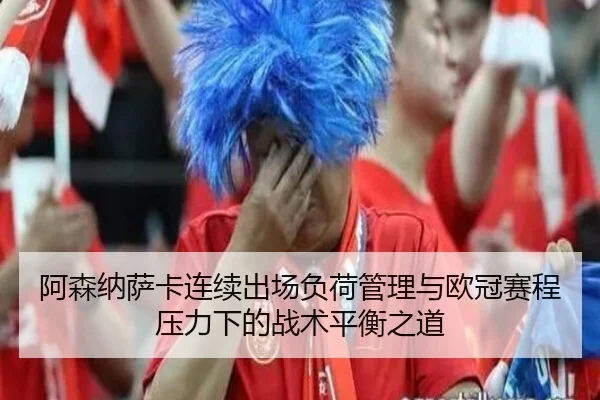 阿森纳萨卡连续出场负荷管理与欧冠赛程压力下的战术平衡之道