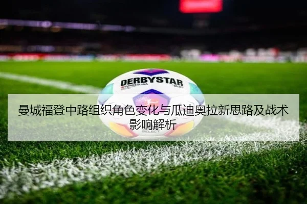 曼城福登中路组织角色变化与瓜迪奥拉新思路及战术影响解析 - kaiyun
