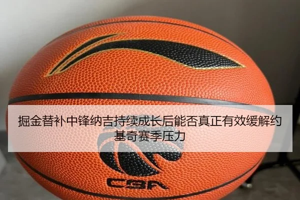掘金替补中锋纳吉持续成长后能否真正有效缓解约基奇赛季压力 - kaiyun