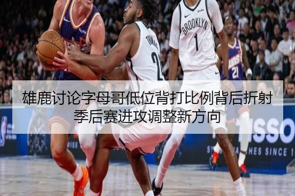 雄鹿讨论字母哥低位背打比例背后折射季后赛进攻调整新方向