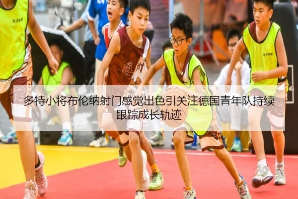 多特小将布伦纳射门感觉出色引关注德国青年队持续跟踪成长轨迹 - kaiyun