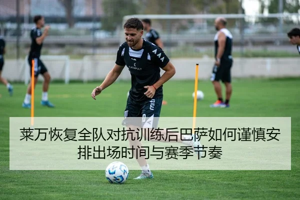 莱万恢复全队对抗训练后巴萨如何谨慎安排出场时间与赛季节奏 - kaiyun